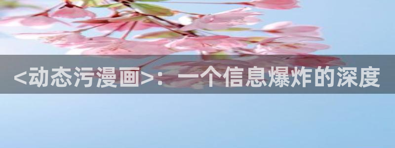 原耽韩漫网站：<动态污漫画>：一个信息爆炸的深度