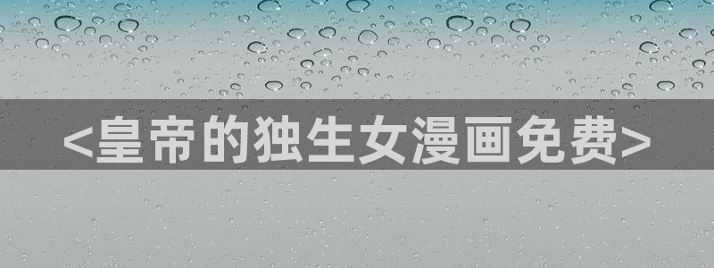 韩漫漫画首页：<皇帝的独生女漫画免费>
