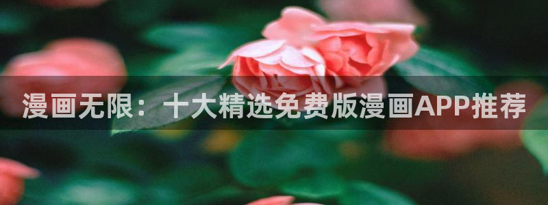 什么软件可以看韩漫全免费的还是未删减：漫画无限：十大精选免费版漫画APP推荐