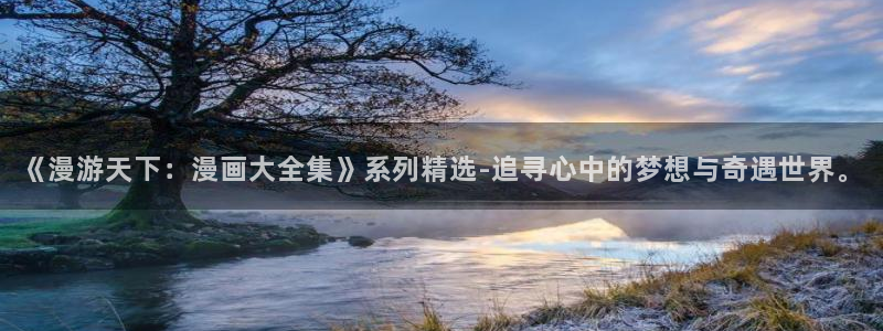 韩漫羞羞漫画无删减：《漫游天下：漫画大全集》系列精选-追寻心中的梦想与奇遇世界。