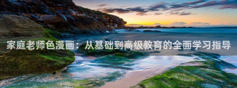 歪歪韩漫平台：家庭老师色漫画：从基础到高级教育的全面学习指导