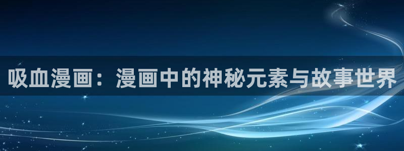 羞羞漫画韩漫在线入口：吸血漫画：漫画中的神秘元素与故事世界