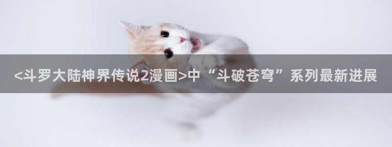 韩韩漫画入口：<斗罗大陆神界传说2漫画>中“斗破苍穹”系列最新进展